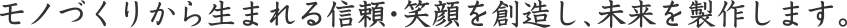 モノづくりから生まれる信頼・笑顔を創造し、未来を製作します。